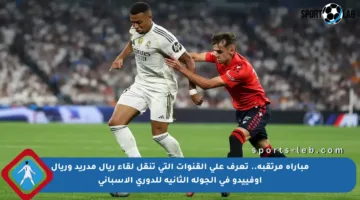 مباراة مرتقبة.. تعرف على القنوات التي تنقل لقاء ريال مدريد وريال أوفييدو في الجولة الثانية للدوري الإسباني